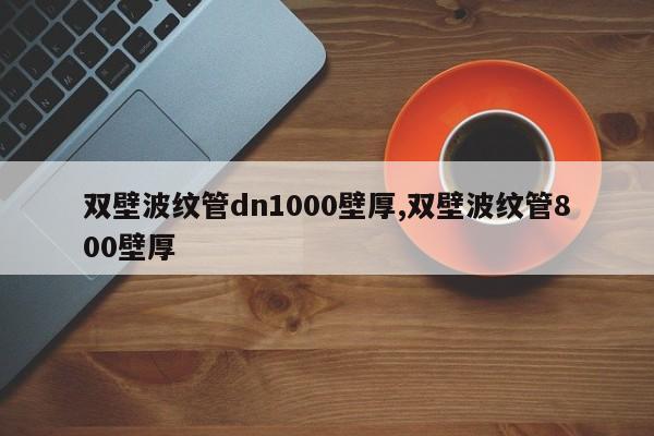 双壁波纹管dn1000壁厚,双壁波纹管800壁厚