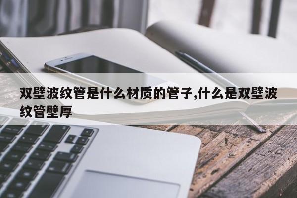 双壁波纹管是什么材质的管子,什么是双壁波纹管壁厚
