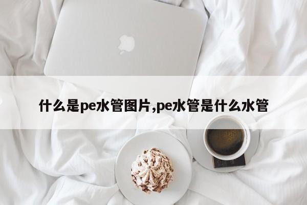 什么是pe水管图片,pe水管是什么水管
