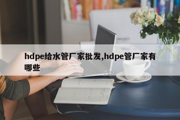 hdpe给水管厂家批发,hdpe管厂家有哪些