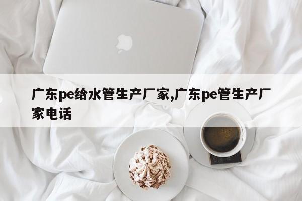广东pe给水管生产厂家,广东pe管生产厂家电话