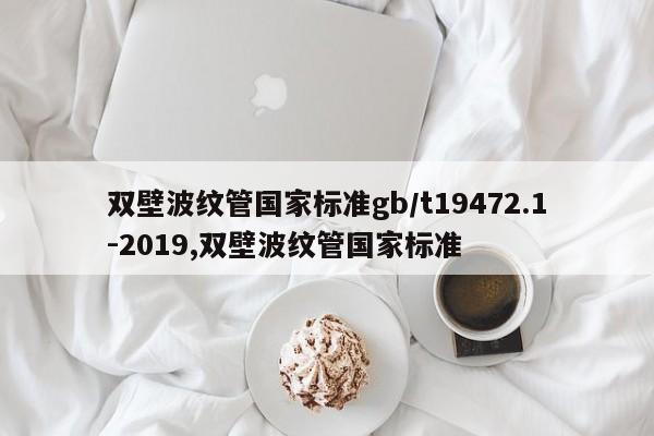 双壁波纹管国家标准gb/t19472.1-2019,双壁波纹管国家标准