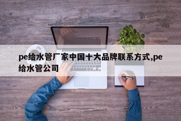 pe给水管厂家中国十大品牌联系方式,pe给水管公司