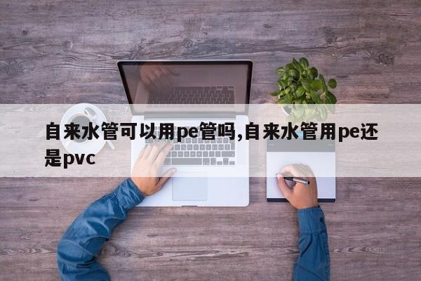 自来水管可以用pe管吗,自来水管用pe还是pvc