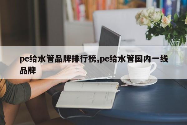 pe给水管品牌排行榜,pe给水管国内一线品牌