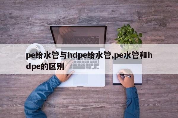 pe给水管与hdpe给水管,pe水管和hdpe的区别