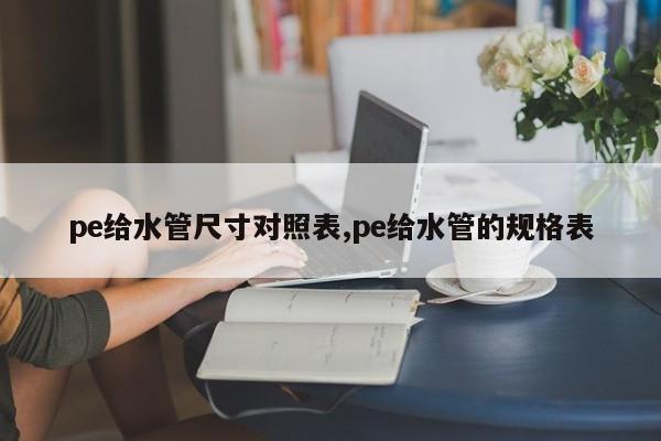 pe给水管尺寸对照表,pe给水管的规格表