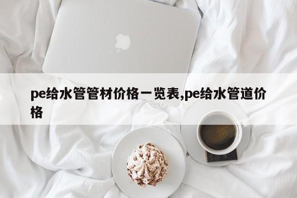 pe给水管管材价格一览表,pe给水管道价格